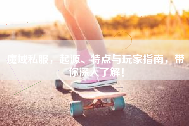 魔域私服，起源、特点与玩家指南，带你深入了解！