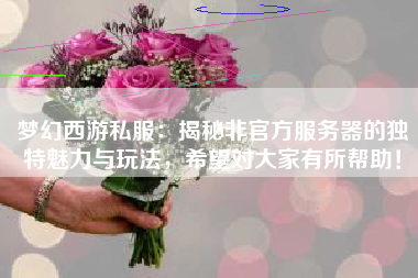 梦幻西游私服：揭秘非官方服务器的独特魅力与玩法，希望对大家有所帮助！