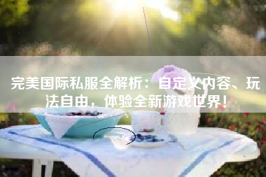  完美国际私服全解析：自定义内容、玩法自由，体验全新游戏世界！