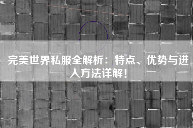  完美世界私服全解析：特点、优势与进入方法详解！