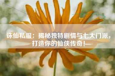诛仙私服：揭秘独特剧情与七大门派，打造你的仙侠传奇！