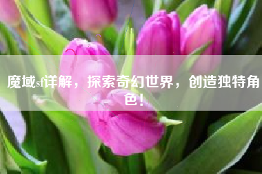 魔域sf详解，探索奇幻世界，创造独特角色！