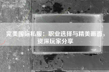 完美国际私服：职业选择与精美画面，资深玩家分享