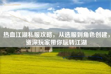 热血江湖私服攻略，从选服到角色创建，资深玩家带你玩转江湖