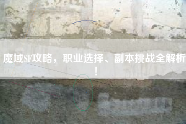 魔域SF攻略，职业选择、副本挑战全解析！